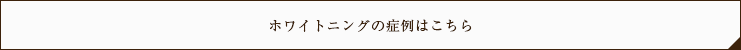 ホワイトニングの症例はこちら