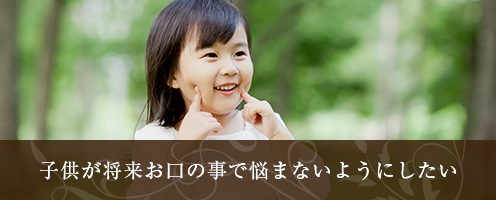 子供が将来お口の事で悩まないようにしたい